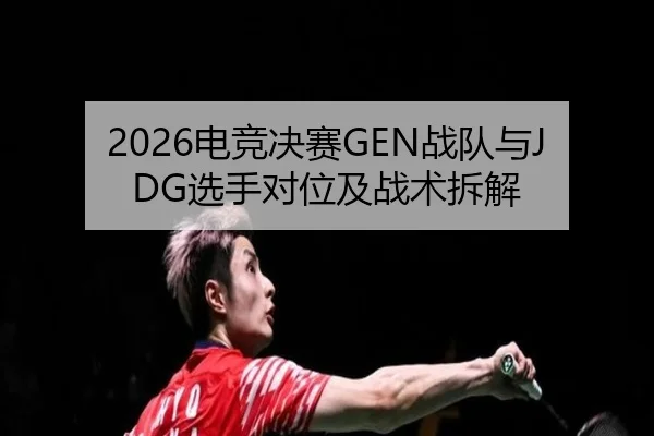 2026电竞决赛GEN战队与JDG选手对位及战术拆解（HEJI SPORTS）